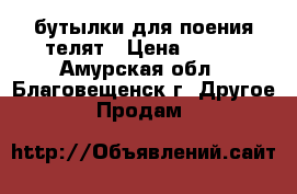 бутылки для поения телят › Цена ­ 640 - Амурская обл., Благовещенск г. Другое » Продам   